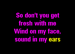 So don't you get
fresh with me

Wind on my face.
sound in my ears
