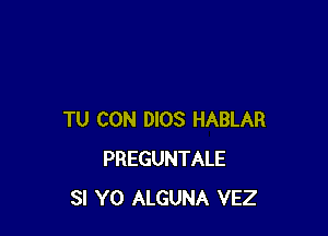 TU CON DIOS HABLAR
PREGUNTALE
SI Y0 ALGUNA VEZ