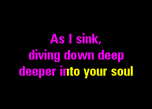 As I sink,

diving down deep
deeper into your soul