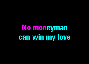 No moneyman

can win my love