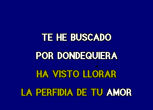 TE HE BUSCADO

POR DONDEQUIERA
HA VISTO LLORAR
LA PERFIDIA DE TU AMOR