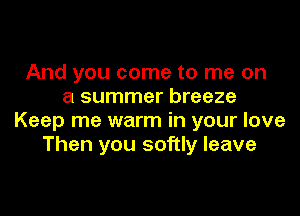 And you come to me on
a summer breeze

Keep me warm in your love
Then you softly leave