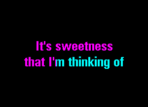 It's sweetness

that I'm thinking of