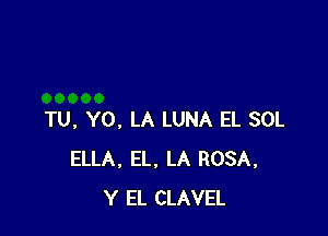 TU, Y0. LA LUNA EL SOL
ELLA. EL, LA ROSA,
Y EL CLAVEL