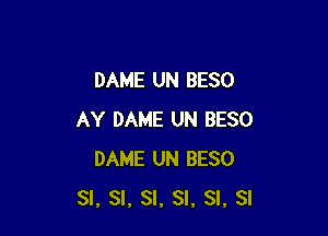 DAME UN BESO

AY DAME UN BESO
DAME UN BESO
SI, SI, SI, SI, SI. SI