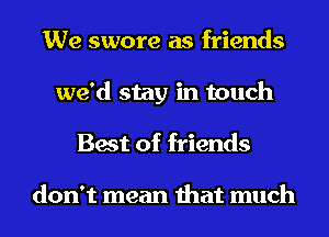 We swore as friends
we'd stay in touch
Best of friends

don't mean that much
