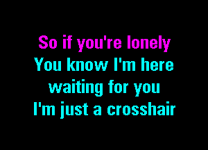 So if you're lonely
You know I'm here

waiting for you
I'm just a crosshair