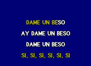 DAME UN BESO

AY DAME UN BESO
DAME UN BESO
SI, SI, SI, SI, SI. SI