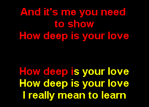 And it's me you need
to show
How deep is your love

How deep is your love

How deep is your love
I really mean to learn I
