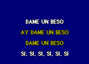 DAME UN BESO

AY DAME UN BESO
DAME UN BESO
SI, SI, SI, SI, SI. SI