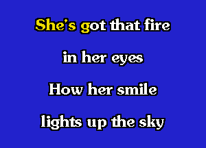 She's got mat fire
in her eyes

How her smile

lights up the sky