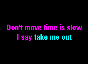 Don't move time is slow

I say take me out