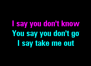 I say you don't know

You say you don't go
I say take me out