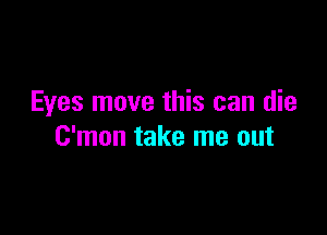 Eyes move this can die

C'mon take me out