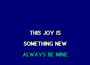 THIS JOY IS
SOMETHING NEW