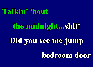 Talkin' 'bout

the midnight...shit!

Did you see me jump

bedroom door