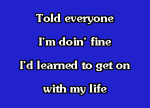 Told everyone

I'm doin' fine

I'd learned to get on

with my life