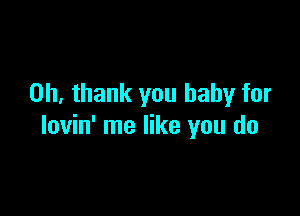 Oh, thank you baby for

lovin' me like you do