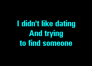 I didn't like dating

And trying
to find someone