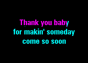 Thank you baby

for makin' someday
come so soon