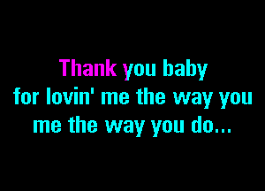 Thank you baby

for lovin' me the way you
me the way you do...