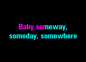 Baby someway.

someday. somewhere