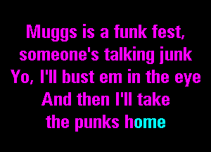 Muggs is a funk fest,
someone's talking iunk
Yo, I'll bust em in the eye
And then I'll take

the punks home