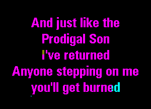 And iust like the
Prodigal Son

I've returned
Anyone stepping on me
you'll get burned
