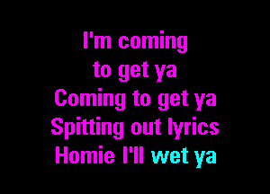 I'm coming
to get ya

Coming to get ya
Spitting out lyrics
Homie I'll wet ya