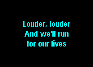 Louder, louder

And we'll run
for our lives