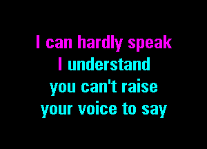 I can hardly speak
I understand

you can't raise
your voice to say