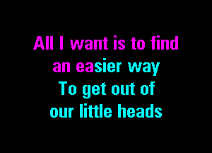 All I want is to find
an easier way

To get out of
our little heads