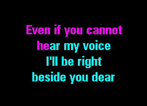 Even if you cannot
hear my voice

I'll be right
beside you dear