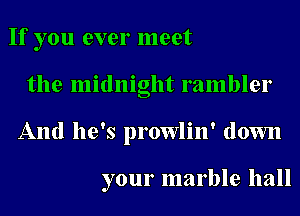 If you ever meet
the midnight rambler
And he's prowlin' down

your marble hall