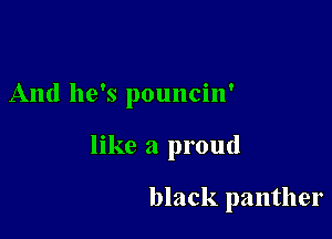 And he's pouncin'

like a proud

black panther