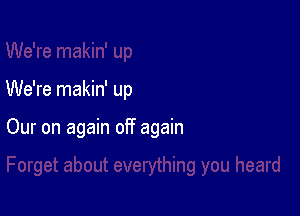 We're makin' up

Our on again off again