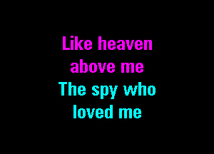 Like heaven
above me

The spy who
loved me