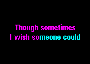Though sometimes

I wish someone could