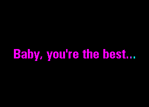Baby. you're the best...