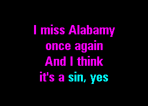 I miss Alabamy
once again

And I think
it's a sin, yes