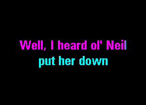 Well, I heard ol' Neil

put her down
