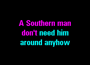 A Southern man

don't need him
around anyhow