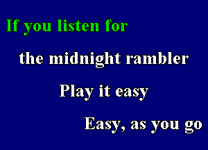 If you listen for

the midnight rambler

Play it easy

Easy, as you go