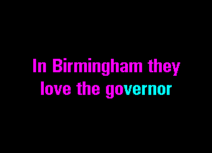 In Birmingham they

love the governor
