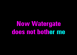 Now Watergate

does not bother me