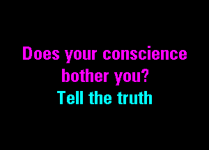 Does your conscience

bother you?
Tell the truth