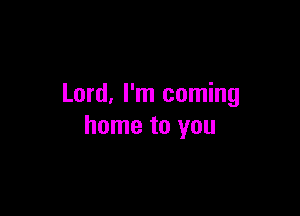 Lord, I'm coming

home to you