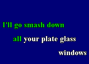 I'll go smash down

all your plate glass

windows