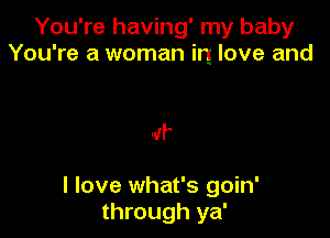You're having' my baby
You're a woman in love and

4r

I love what's goin'
through ya'