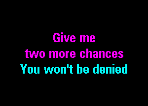Give me

two more chances
You won't be denied